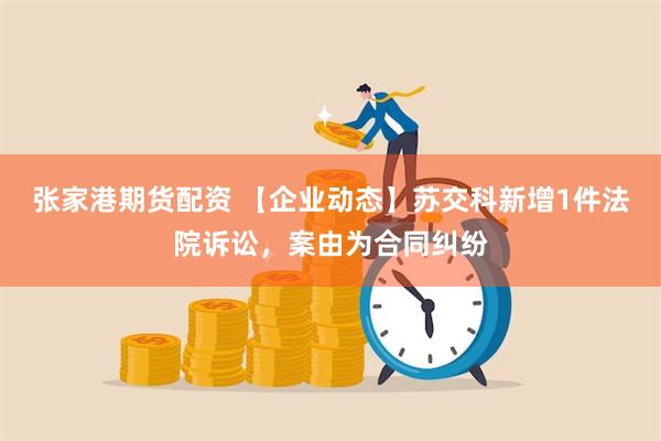 张家港期货配资 【企业动态】苏交科新增1件法院诉讼，案由