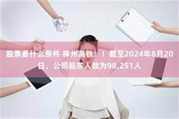 股票要什么条件 神州高铁：！截至2024年8月20日，公司股