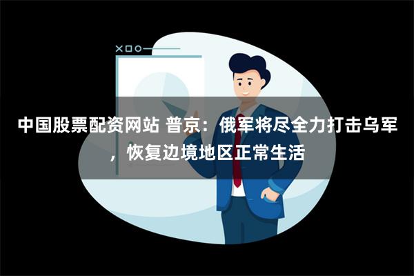 中国股票配资网站 普京：俄军将尽全力打击乌军，恢复边境地区正