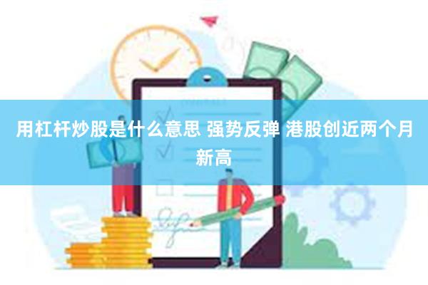 用杠杆炒股是什么意思 强势反弹 港股创近两个月新高