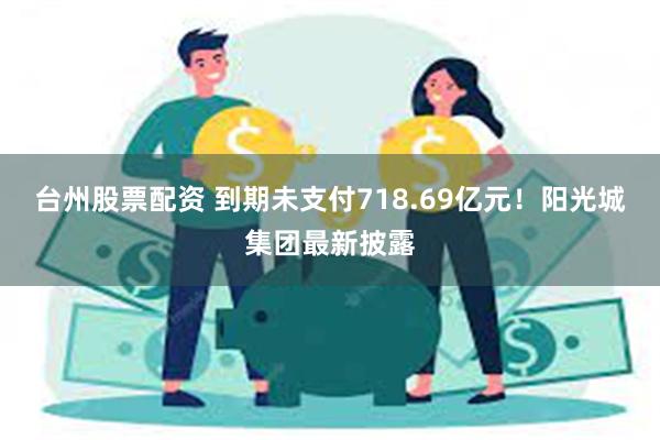 台州股票配资 到期未支付718.69亿元！阳光城集团最新披露