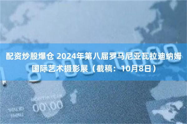 配资炒股爆仓 2024年第八届罗马尼亚瓦拉迪纳姆国际艺术摄影展（截稿：10月8日）