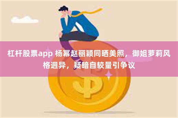 杠杆股票app 杨幂赵丽颖同晒美照，御姐萝莉风格迥异，疑暗自较量引争议