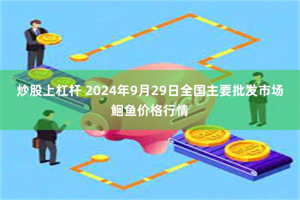 炒股上杠杆 2024年9月29日全国主要批发市场鮰鱼价格