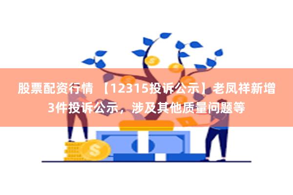 股票配资行情 【12315投诉公示】老凤祥新增3件投诉公示，涉及其他质量问题等