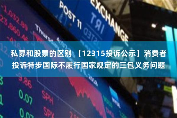 私募和股票的区别 【12315投诉公示】消费者投诉特步国际不履行国家规定的三包义务问题