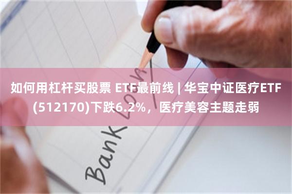 如何用杠杆买股票 ETF最前线 | 华宝中证医疗ETF(51