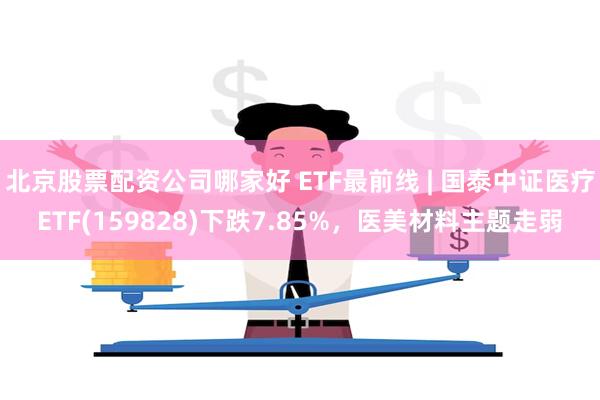 北京股票配资公司哪家好 ETF最前线 | 国泰中证医疗ETF