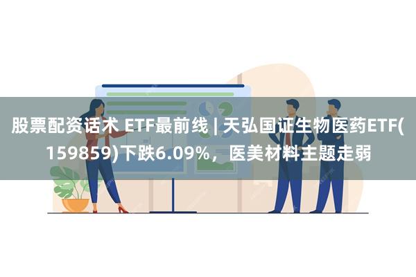 股票配资话术 ETF最前线 | 天弘国证生物医药ETF(159859)下跌6.09%，医美材料主题走弱