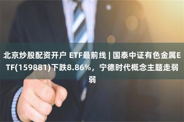 北京炒股配资开户 ETF最前线 | 国泰中证有色金属ET