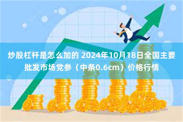 炒股杠杆是怎么加的 2024年10月18日全国主要批发市场党