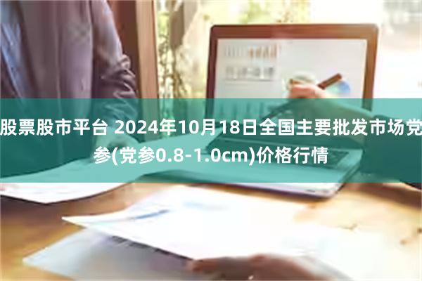 股票股市平台 2024年10月18日全国主要批发市场党参