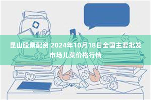 昆山股票配资 2024年10月18日全国主要批发市场儿菜