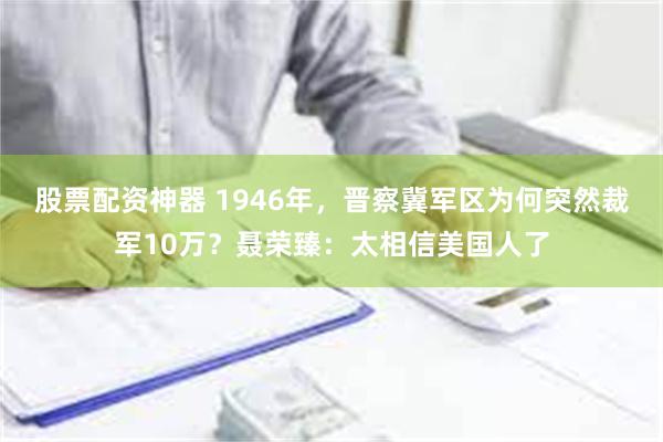 股票配资神器 1946年，晋察冀军区为何突然裁军10万？聂荣臻：太相信美国人了