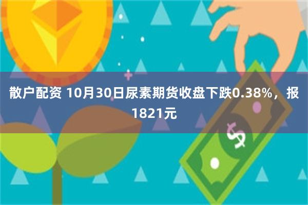 散户配资 10月30日尿素期货收盘下跌0.38%，报18