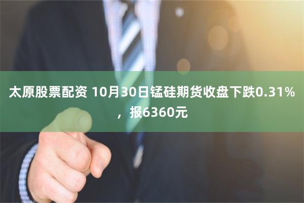 太原股票配资 10月30日锰硅期货收盘下跌0.31%，报