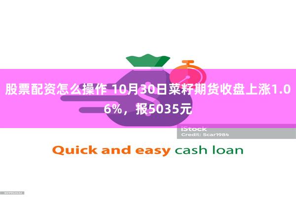 股票配资怎么操作 10月30日菜籽期货收盘上涨1.06%