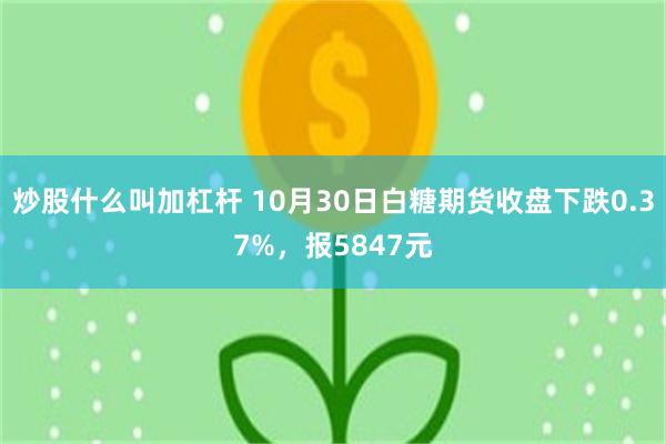 炒股什么叫加杠杆 10月30日白糖期货收盘下跌0.37%