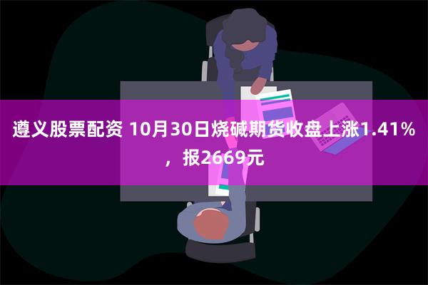 遵义股票配资 10月30日烧碱期货收盘上涨1.41%，报