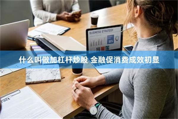 什么叫做加杠杆炒股 金融促消费成效初显