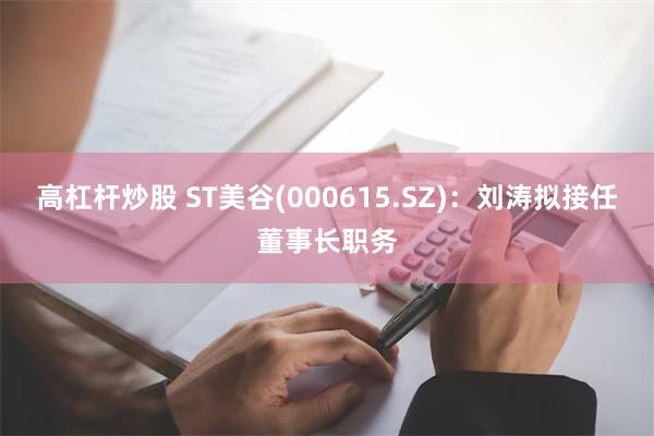 高杠杆炒股 ST美谷(000615.SZ)：刘涛拟接任董事长职务