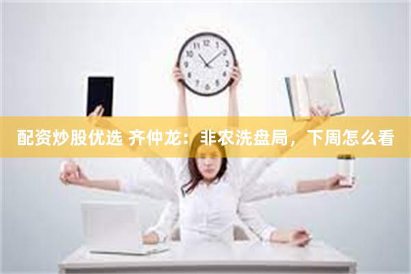 配资炒股优选 齐仲龙：非农洗盘局，下周怎么看