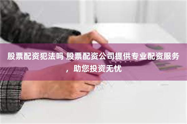 股票配资犯法吗 股票配资公司提供专业配资服务，助您投资无忧