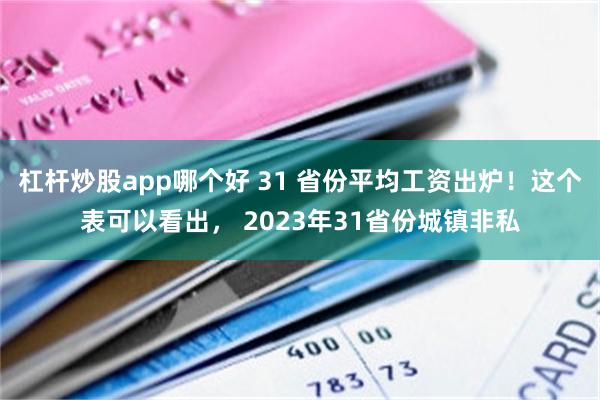 杠杆炒股app哪个好 31 省份平均工资出炉！这个表可以看出， 2023年31省份城镇非私