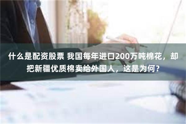 什么是配资股票 我国每年进口200万吨棉花，却把新疆优质棉卖给外国人，这是为何？