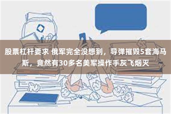 股票杠杆要求 俄军完全没想到，导弹摧毁5套海马斯，竟然有30多名美军操作手灰飞烟灭