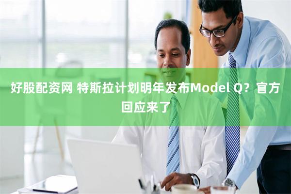 好股配资网 特斯拉计划明年发布Model Q？官方回应来了