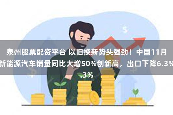 泉州股票配资平台 以旧换新势头强劲！中国11月新能源汽车销量同比大增50%创新高，出口下降6.3%