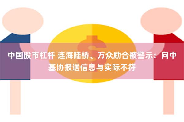 中国股市杠杆 连海陆桥、万众励合被警示：向中基协报送信息与实际不符