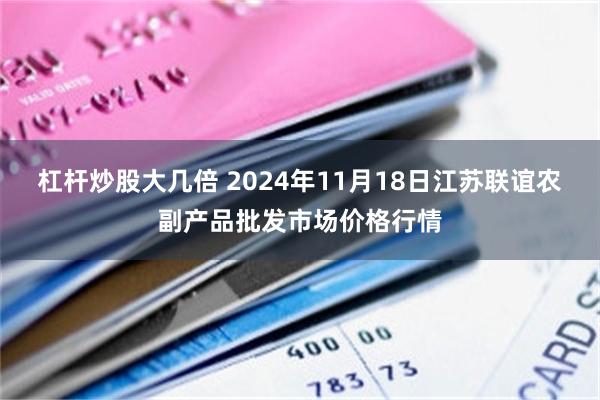 杠杆炒股大几倍 2024年11月18日江苏联谊农副产品批发市