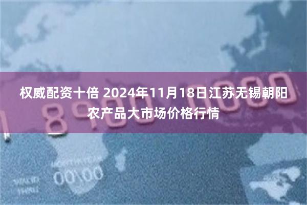 权威配资十倍 2024年11月18日江苏无锡朝阳农产品大市场