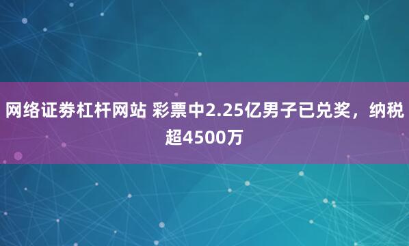 网络证劵杠杆网站 彩票中2.25亿男子已兑奖，纳税超4500万