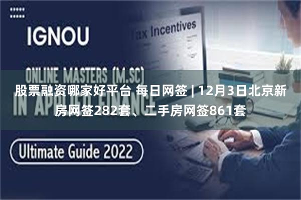 股票融资哪家好平台 每日网签 | 12月3日北京新房网签282套、二手房网签861套