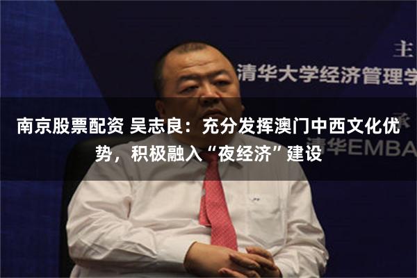 南京股票配资 吴志良：充分发挥澳门中西文化优势，积极融入“夜经济”建设