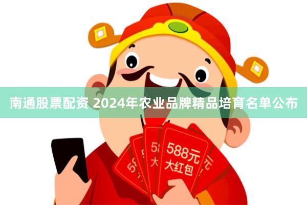 南通股票配资 2024年农业品牌精品培育名单公布