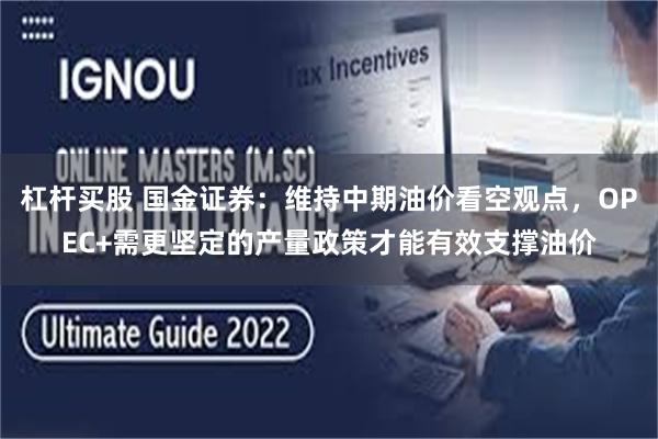 杠杆买股 国金证券：维持中期油价看空观点，OPEC+需更坚定的产量政策才能有效支撑油价