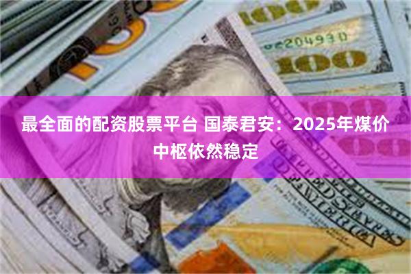 最全面的配资股票平台 国泰君安：2025年煤价中枢依然稳定