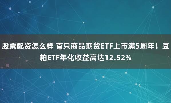 股票配资怎么样 首只商品期货ETF上市满5周年！豆粕ETF年化收益高达12.52%