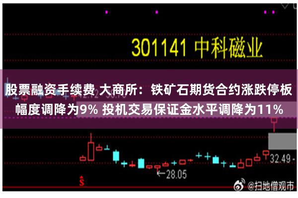 股票融资手续费 大商所：铁矿石期货合约涨跌停板幅度调降为9% 投机交易保证金水平调降为11%