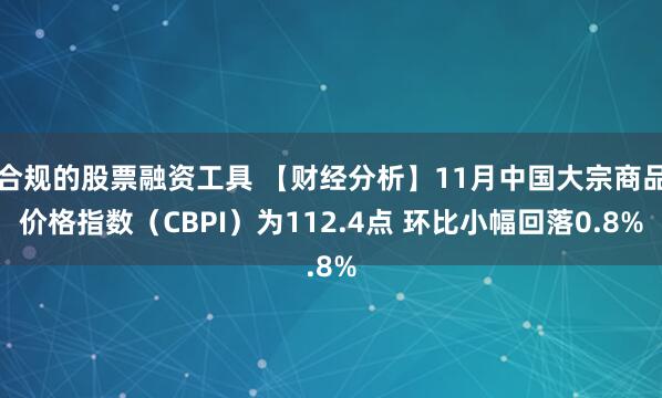 合规的股票融资工具 【财经分析】11月中国大宗商品价格指数（CBPI）为112.4点 环比小幅回落0.8%