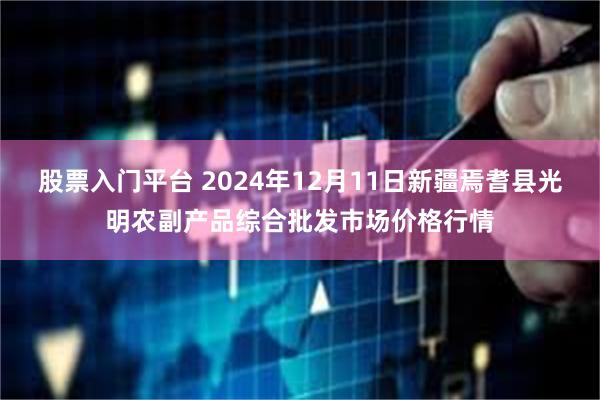 股票入门平台 2024年12月11日新疆焉耆县光明农副产品综合批发市场价格行情