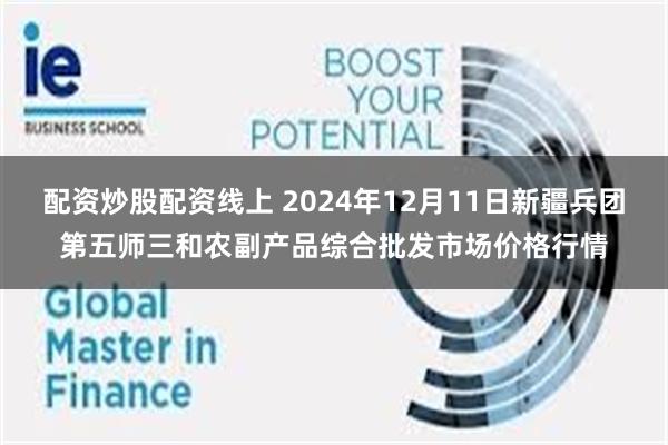 配资炒股配资线上 2024年12月11日新疆兵团第五师三和农副产品综合批发市场价格行情