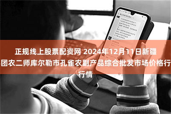 正规线上股票配资网 2024年12月11日新疆兵团农二师库尔勒市孔雀农副产品综合批发市场价格行情