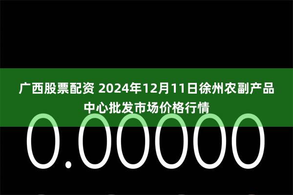 广西股票配资 2024年12月11日徐州农副产品中心批发市场价格行情