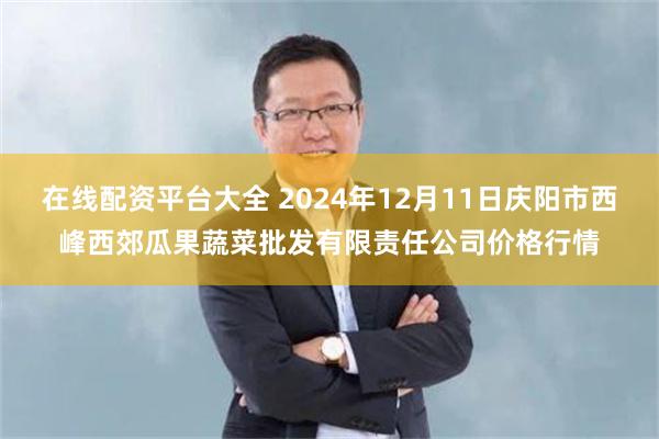 在线配资平台大全 2024年12月11日庆阳市西峰西郊瓜果蔬菜批发有限责任公司价格行情