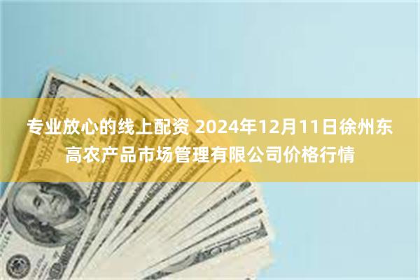 专业放心的线上配资 2024年12月11日徐州东高农产品市场管理有限公司价格行情